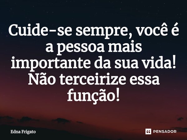 ⁠Cuide-se sempre, você é a pessoa mais importante da sua vida! Não terceirize essa função!... Frase de Edna Frigato.