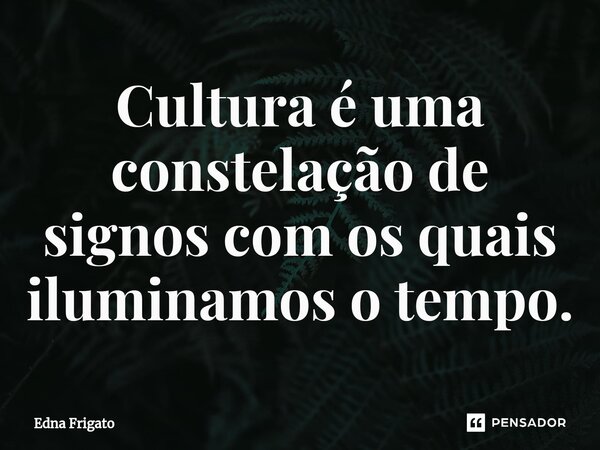 ⁠Cultura é uma constelação de signos com os quais iluminamos o tempo.... Frase de Edna Frigato.