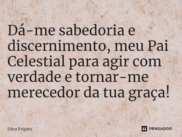 ⁠Dá-me sabedoria e discernimento, meu Pai Celestial para agir com verdade e tornar-me merecedor da tua graça!... Frase de Edna Frigato.