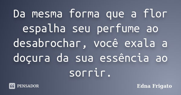 Da mesma forma que a flor espalha seu perfume ao desabrochar, você exala a doçura da sua essência ao sorrir.... Frase de Edna Frigato.