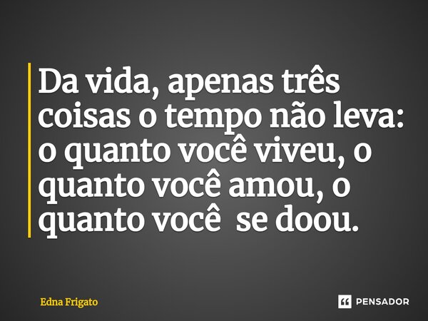 ⁠Da vida, apenas três coisas o tempo não leva: o quanto você viveu, o quanto você amou, o quanto você se doou.... Frase de Edna Frigato.