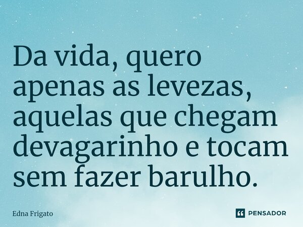 ⁠Da vida, quero apenas as levezas, aquelas que chegam devagarinho e tocam sem fazer barulho.... Frase de Edna Frigato.