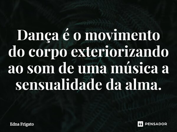 ⁠Dança é o movimento do corpo exteriorizando ao som de uma música a sensualidade da alma.... Frase de Edna Frigato.