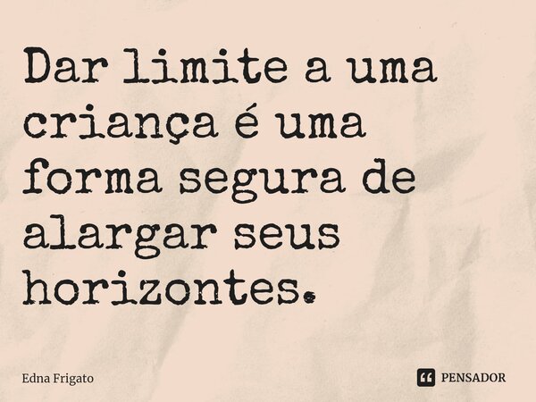 ⁠Dar limite a uma criança é uma forma segura de alargar seus horizontes.... Frase de Edna Frigato.