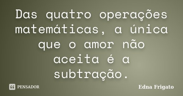 Das quatro operações matemáticas, a única que o amor não aceita é a subtração.... Frase de Edna Frigato.