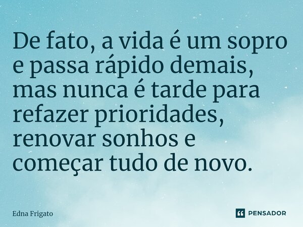 ⁠De fato, a vida é um sopro e passa rápido demais, mas nunca é tarde para refazer prioridades, renovar sonhos e começar tudo de novo.... Frase de Edna Frigato.