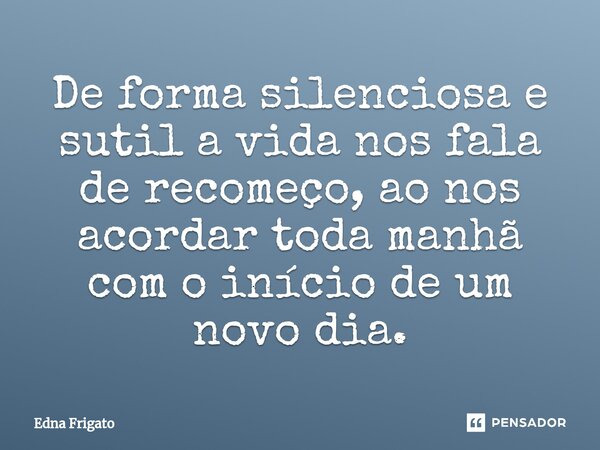 ⁠De forma silenciosa e sutil a vida nos fala de recomeço, ao nos acordar toda manhã com o início de um novo dia.... Frase de Edna Frigato.