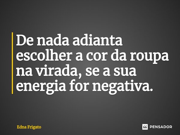 ⁠De nada adianta escolher a cor da roupa na virada, se a sua energia for negativa.... Frase de Edna Frigato.