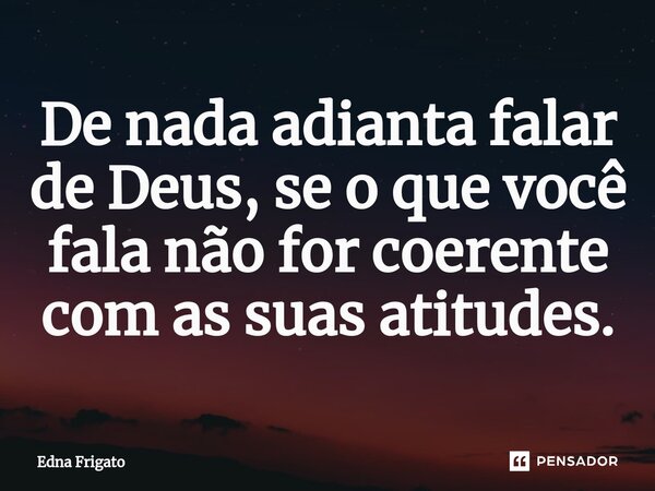 ⁠De nada adianta falar de Deus, se o que você fala não for coerente com as suas atitudes.... Frase de Edna Frigato.