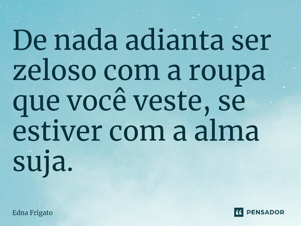 ⁠De nada adianta ser zeloso com a roupa que você veste, se estiver com a alma suja.... Frase de Edna Frigato.
