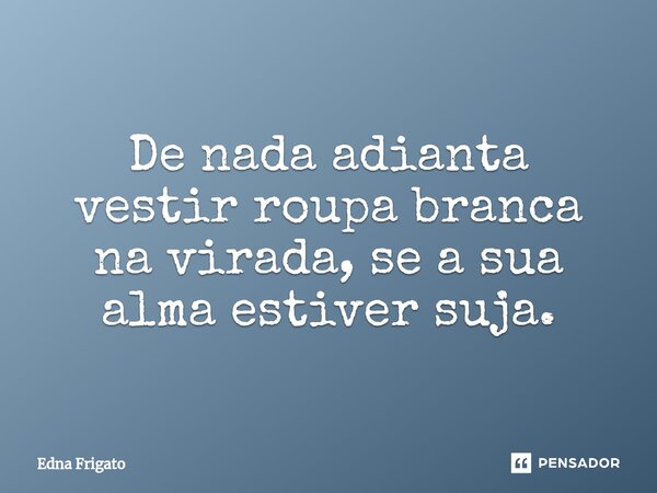 ⁠De nada adianta vestir roupa branca na virada, se a sua alma estiver suja.... Frase de Edna Frigato.