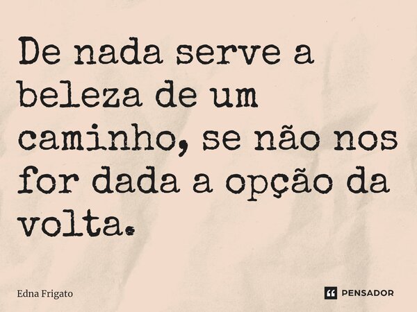 ⁠De nada serve a beleza de um caminho, se não nos for dada a opção da volta.... Frase de Edna Frigato.