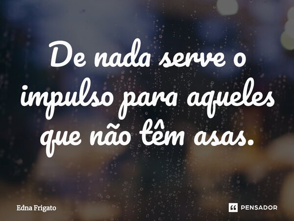 ⁠De nada serve o impulso para aqueles que não têm asas.... Frase de Edna Frigato.