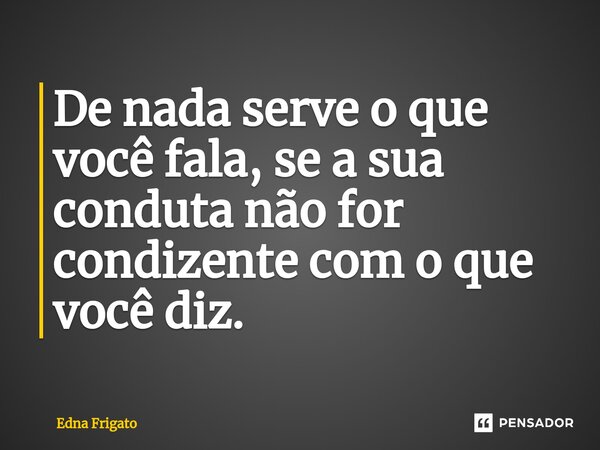 ⁠De nada serve o que você fala, se a sua conduta não for condizente com o que você diz.... Frase de Edna Frigato.