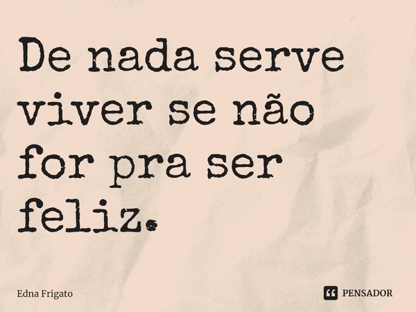 ⁠De nada serve viver se não for pra ser feliz.... Frase de Edna Frigato.