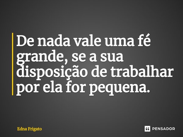 ⁠De nada vale uma fé grande, se a sua disposição de trabalhar por ela for pequena.... Frase de Edna Frigato.