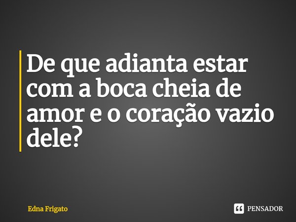 ⁠De que adianta estar com a boca cheia de amor e o coração vazio dele?... Frase de Edna Frigato.