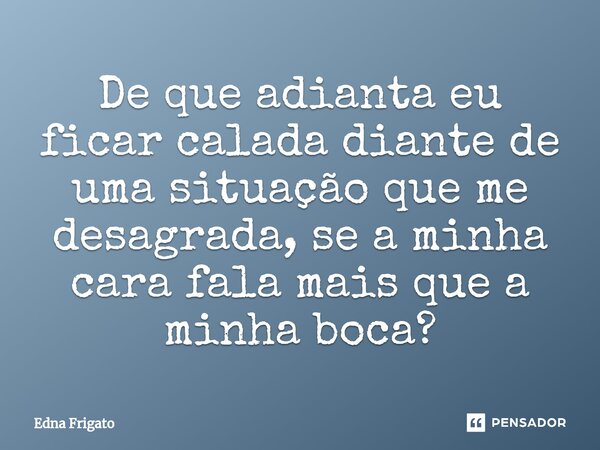 ⁠De que adianta eu ficar calada diante de uma situação que me desagrada, se a minha cara fala mais que a minha boca?... Frase de Edna Frigato.
