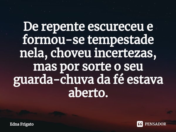 ⁠De repente escureceu e formou-se tempestade nela, choveu incertezas, mas por sorte o seu guarda-chuva da fé estava aberto.... Frase de Edna Frigato.