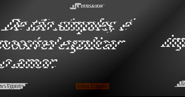 De tão simples, é impossível explicar o amor.... Frase de Edna Frigato.