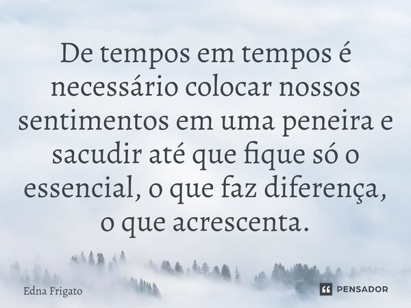 ⁠De tempos em tempos é necessário colocar nossos sentimentos em uma peneira e sacudir até que fique só o essencial, o que faz diferença, o que acrescenta.... Frase de Edna Frigato.