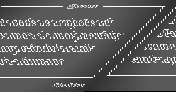 De todas as criações de Deus mãe é a mais perfeita; como um pêndulo oscila entre anjo e humano.... Frase de Edna Frigato.