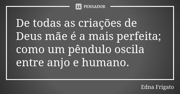 De todas as criações de Deus mãe é a mais perfeita; como um pêndulo oscila entre anjo e humano.... Frase de Edna Frigato.