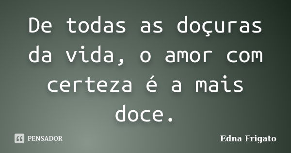 De todas as doçuras da vida, o amor com certeza é a mais doce.... Frase de Edna Frigato.