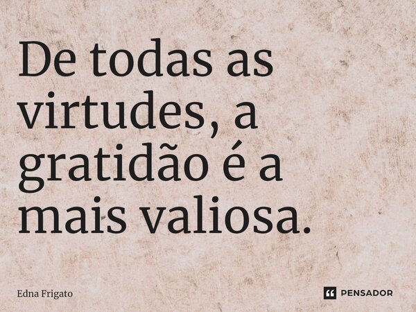 ⁠De todas as virtudes, a gratidão é a mais valiosa.... Frase de Edna Frigato.
