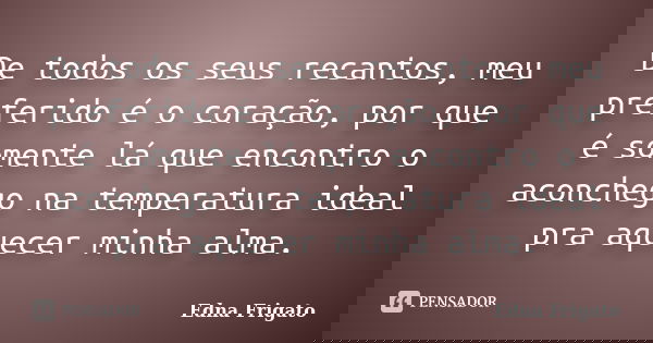 De todos os seus recantos, meu preferido é o coração, por que é somente lá que encontro o aconchego na temperatura ideal pra aquecer minha alma.... Frase de Edna Frigato.