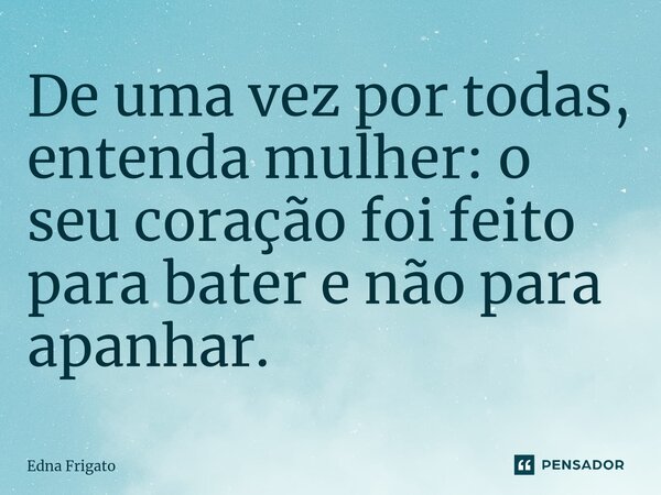 ⁠De uma vez por todas, entenda mulher: o seu coração foi feito para bater e não para apanhar.... Frase de Edna Frigato.