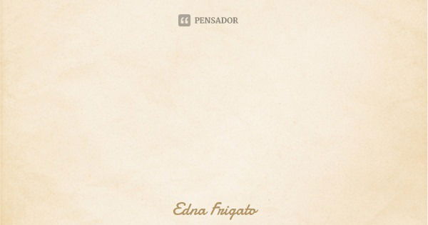 Dê vida só ao que for bom, o que não for enterre.... Frase de Edna Frigato.