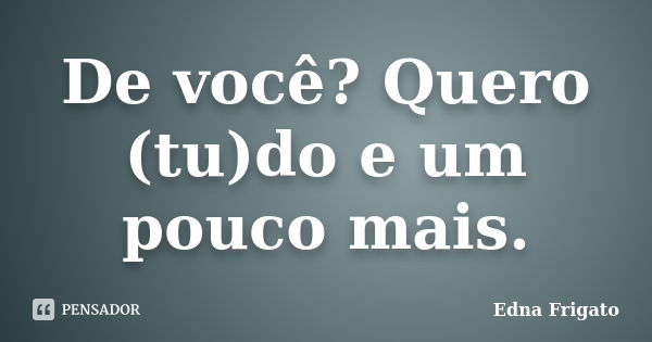 De você? Quero (tu)do e um pouco mais.... Frase de Edna Frigato.