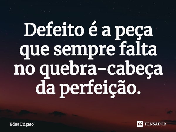 ⁠Defeito é a peça que sempre falta no quebra-cabeça da perfeição.... Frase de Edna Frigato.