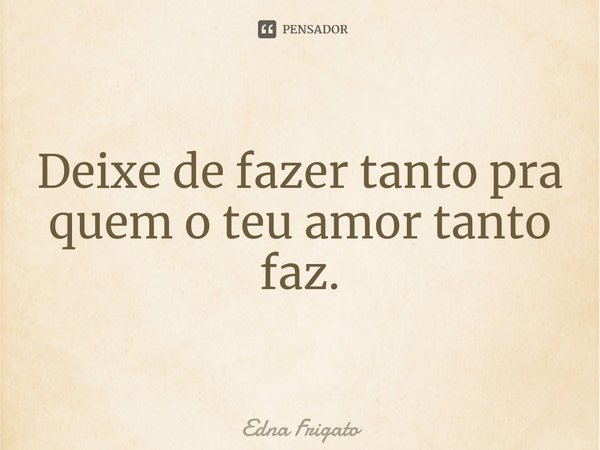 ⁠Deixe de fazer tanto pra quem o teu amor tanto faz.... Frase de Edna Frigato.