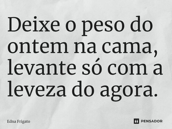 ⁠Deixe o peso do ontem na cama, levante só com a leveza do agora.... Frase de Edna Frigato.
