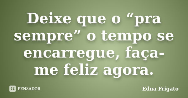 Deixe que o “pra sempre” o tempo se encarregue, faça-me feliz agora.... Frase de Edna Frigato.