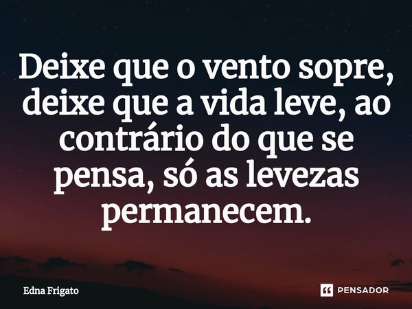 ⁠Deixe que o vento sopre, deixe que a vida leve, ao contrário do que se pensa, só as levezas permanecem.... Frase de Edna Frigato.