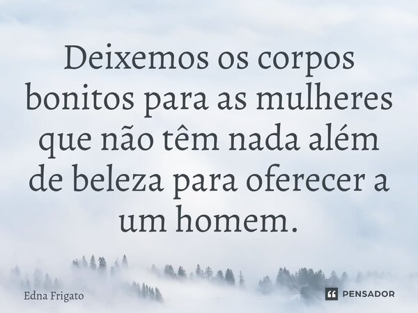 ⁠Deixemos os corpos bonitos para as mulheres que não têm nada além de beleza para oferecer a um homem.... Frase de Edna Frigato.