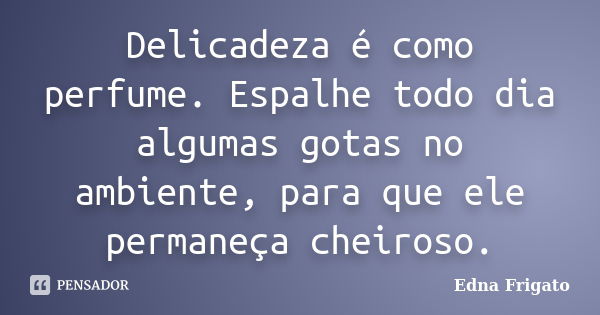 Delicadeza é como perfume. Espalhe todo dia algumas gotas no ambiente, para que ele permaneça cheiroso.... Frase de Edna Frigato.