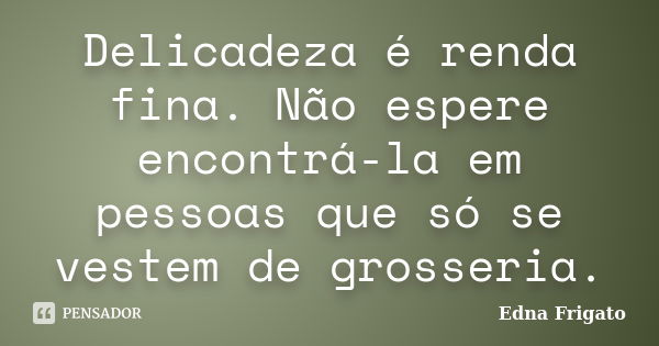 Delicadeza é renda fina. Não espere encontrá-la em pessoas que só se vestem de grosseria.... Frase de Edna Frigato.