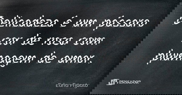 Delicadeza é um pássaro cor de rosa com plumagem de amor.... Frase de Edna Frigato.