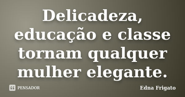 Delicadeza, educação e classe tornam qualquer mulher elegante.... Frase de Edna Frigato.