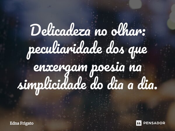 ⁠Delicadeza no olhar: peculiaridade dos que enxergam poesia na simplicidade do dia a dia.... Frase de Edna Frigato.