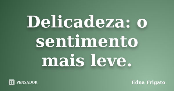 Delicadeza: o sentimento mais leve.... Frase de Edna Frigato.