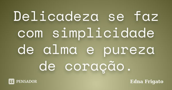 Delicadeza se faz com simplicidade de alma e pureza de coração.... Frase de Edna Frigato.