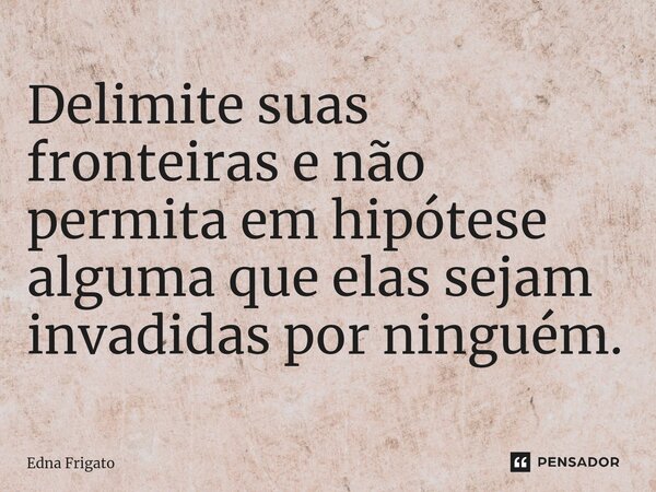 ⁠Delimite suas fronteiras e não permita em hipótese alguma que elas sejam invadidas por ninguém.... Frase de Edna Frigato.