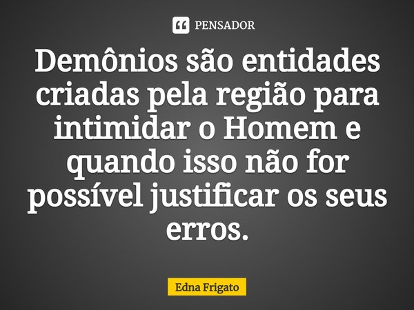 ⁠Demônios são entidades criadas pela região para intimidar o Homem e quando isso não for possível justificar os seus erros.... Frase de Edna Frigato.