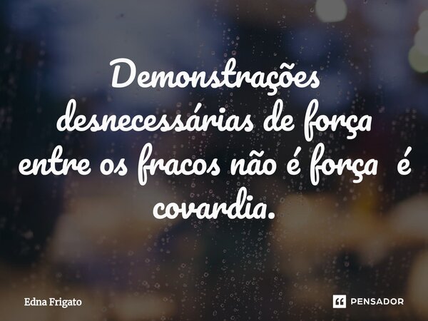 ⁠Demonstrações desnecessárias de força entre os fracos não é força é covardia.... Frase de Edna Frigato.