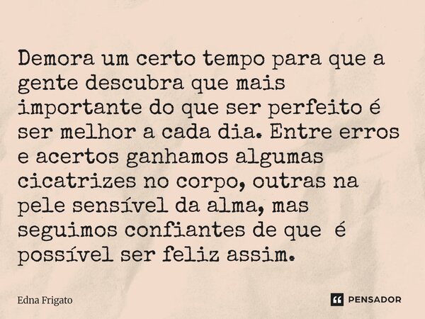 Demora um certo tempo para que a gente descubra que mais importante do que ser perfeito é ser melhor a cada dia. Entre erros e acertos ganhamos algumas cicatri... Frase de Edna Frigato.